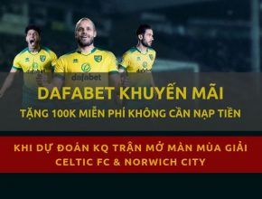 Dafabet khuyến mãi tặng 100k mỗi tuần khi dự đoán bóng đá norwich ngoai hang anh